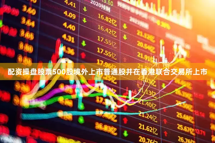 配资操盘股票500股境外上市普通股并在香港联合交易所上市