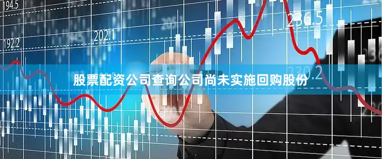 股票配资公司查询公司尚未实施回购股份