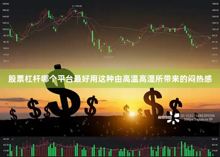 股票杠杆哪个平台最好用这种由高温高湿所带来的闷热感