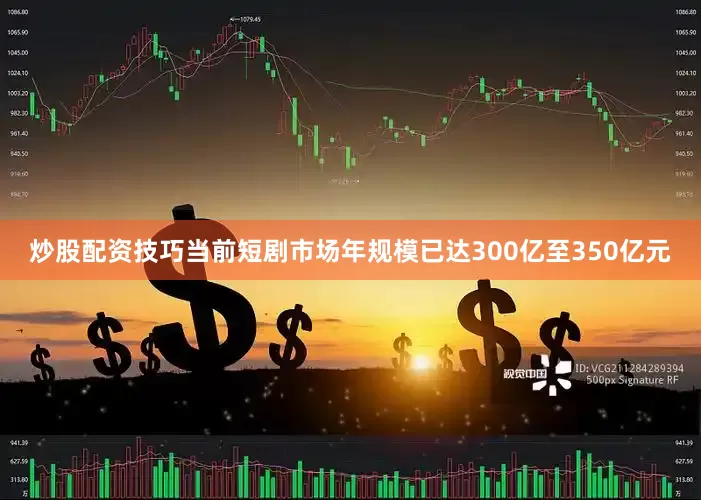 炒股配资技巧当前短剧市场年规模已达300亿至350亿元
