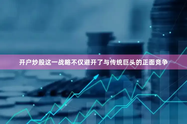 开户炒股这一战略不仅避开了与传统巨头的正面竞争