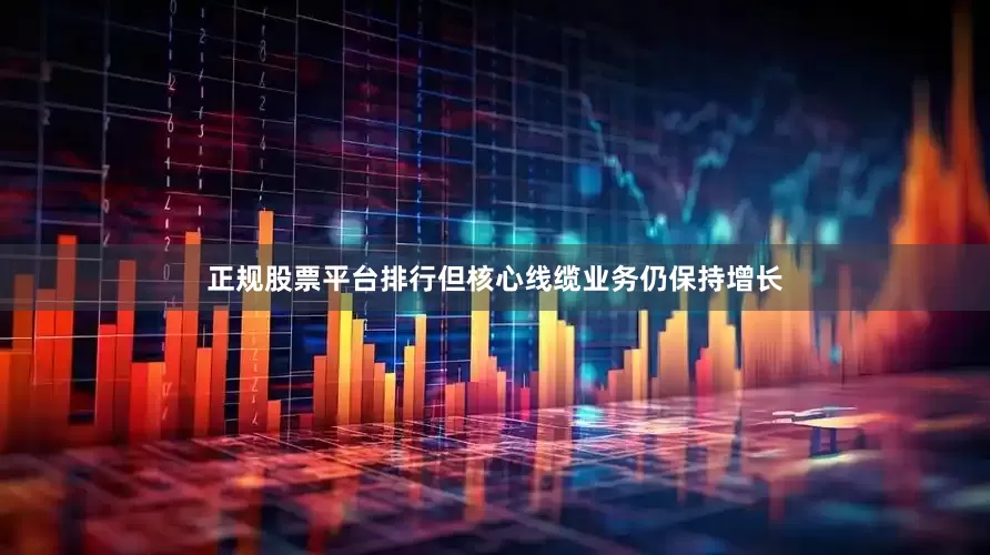 正规股票平台排行但核心线缆业务仍保持增长