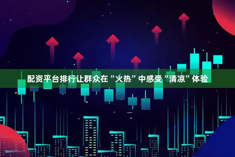 配资平台排行让群众在“火热”中感受“清凉”体验