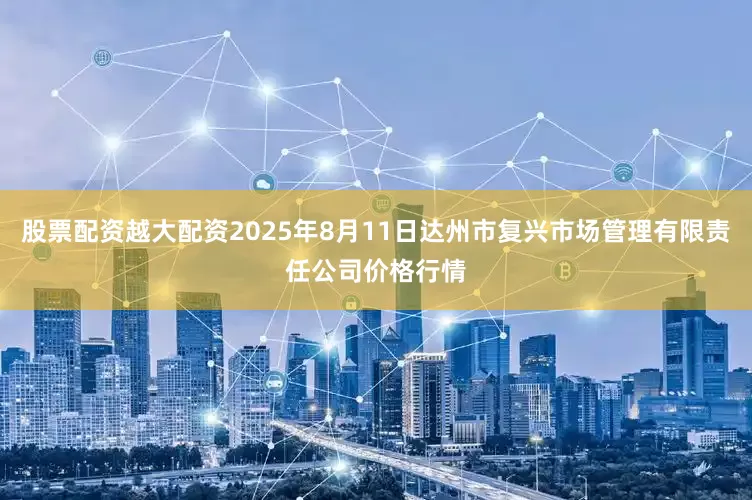 股票配资越大配资2025年8月11日达州市复兴市场管理有限责任公司价格行情