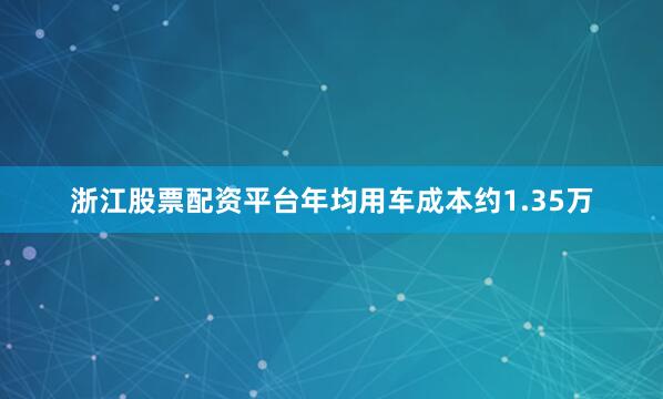 浙江股票配资平台年均用车成本约1.35万