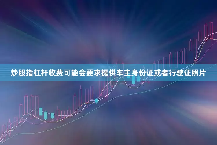 炒股指杠杆收费可能会要求提供车主身份证或者行驶证照片