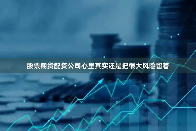 股票期货配资公司心里其实还是把很大风险留着