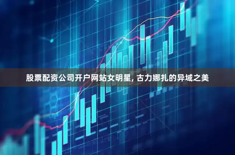 股票配资公司开户网站女明星, 古力娜扎的异域之美