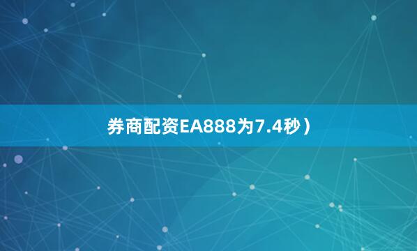券商配资EA888为7.4秒）