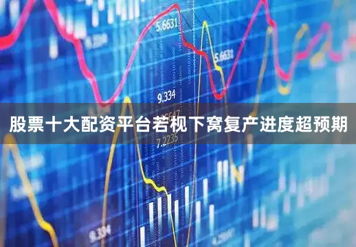 股票十大配资平台若枧下窝复产进度超预期