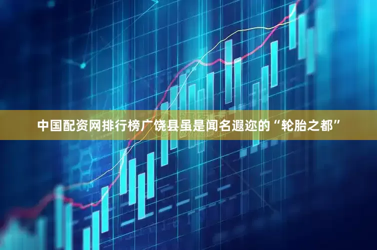 中国配资网排行榜　　广饶县虽是闻名遐迩的“轮胎之都”